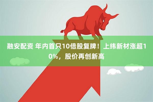 融安配资 年内首只10倍股复牌！上纬新材涨超10%，股价再创新高