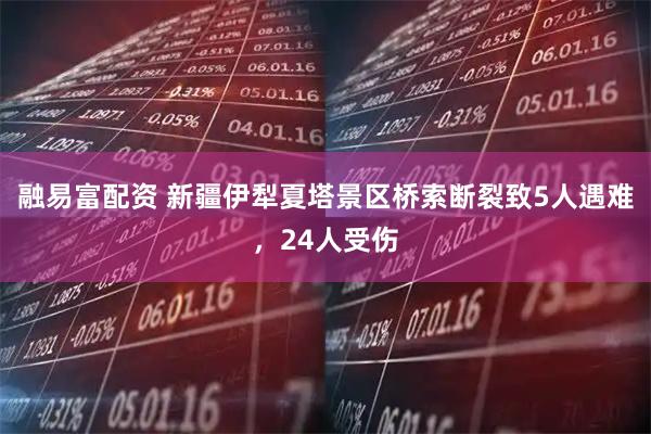 融易富配资 新疆伊犁夏塔景区桥索断裂致5人遇难，24人受伤