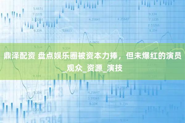 鼎泽配资 盘点娱乐圈被资本力捧，但未爆红的演员_观众_资源_演技