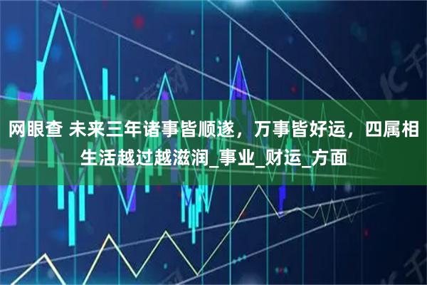 网眼查 未来三年诸事皆顺遂，万事皆好运，四属相生活越过越滋润_事业_财运_方面