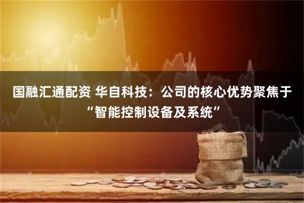 国融汇通配资 华自科技：公司的核心优势聚焦于“智能控制设备及系统”
