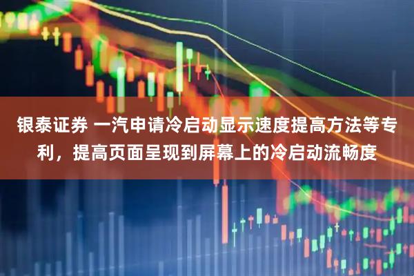 银泰证券 一汽申请冷启动显示速度提高方法等专利，提高页面呈现到屏幕上的冷启动流畅度