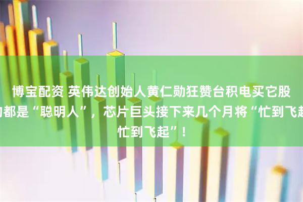 博宝配资 英伟达创始人黄仁勋狂赞台积电买它股票的都是“聪明人”，芯片巨头接下来几个月将“忙到飞起”！