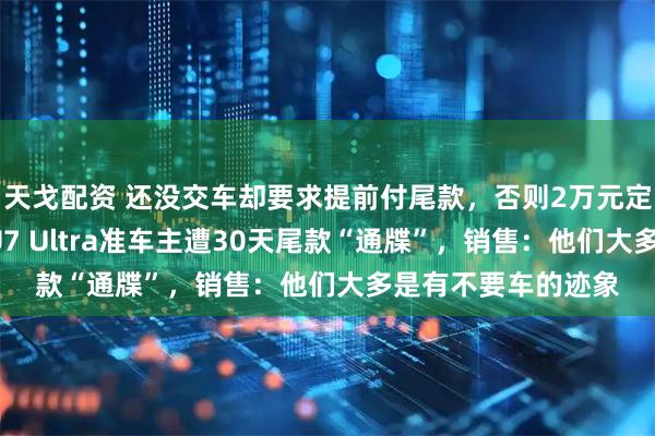天戈配资 还没交车却要求提前付尾款，否则2万元定金不退！有小米SU7 Ultra准车主遭30天尾款“通牒”，销售：他们大多是有不要车的迹象
