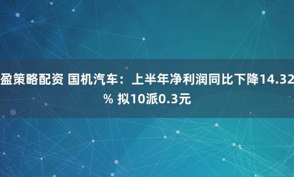 盈策略配资 国机汽车：上半年净利润同比下降14.32% 拟10派0.3元