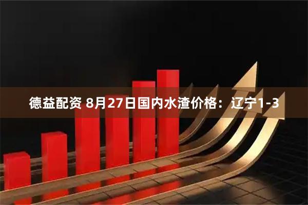德益配资 8月27日国内水渣价格：辽宁1-3
