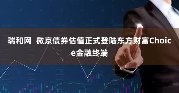 瑞和网  微京债券估值正式登陆东方财富Choice金融终端