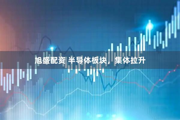 旭盛配资 半导体板块，集体拉升