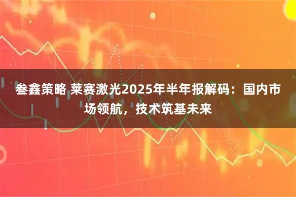 叁鑫策略 莱赛激光2025年半年报解码：国内市场领航，技术筑基未来