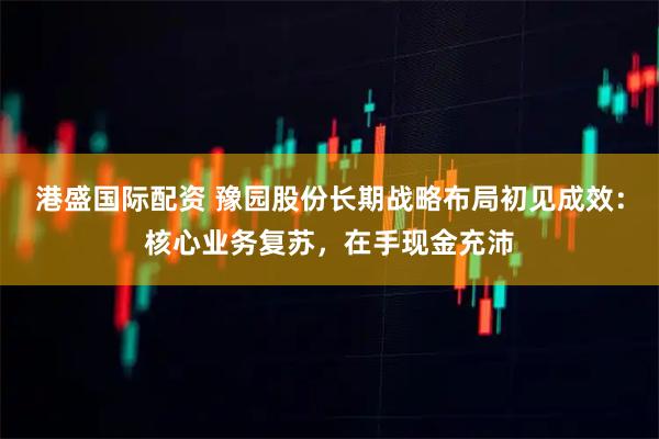 港盛国际配资 豫园股份长期战略布局初见成效：核心业务复苏，在手现金充沛