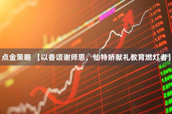 点金策略 【以香颂谢师恩，仙特娇献礼教育燃灯者】