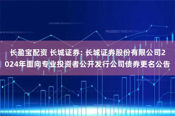 长盈宝配资 长城证券: 长城证券股份有限公司2024年面向专业投资者公开发行公司债券更名公告