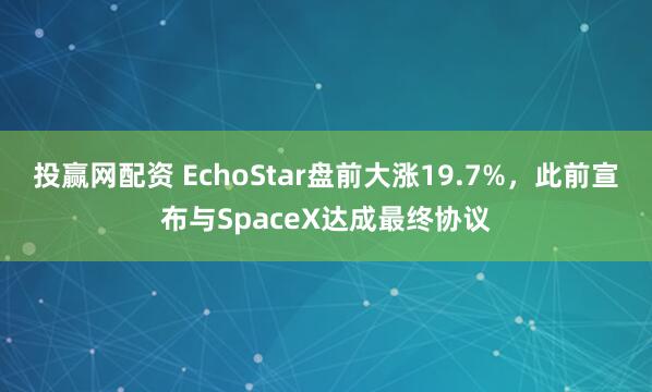 投赢网配资 EchoStar盘前大涨19.7%，此前宣布与SpaceX达成最终协议