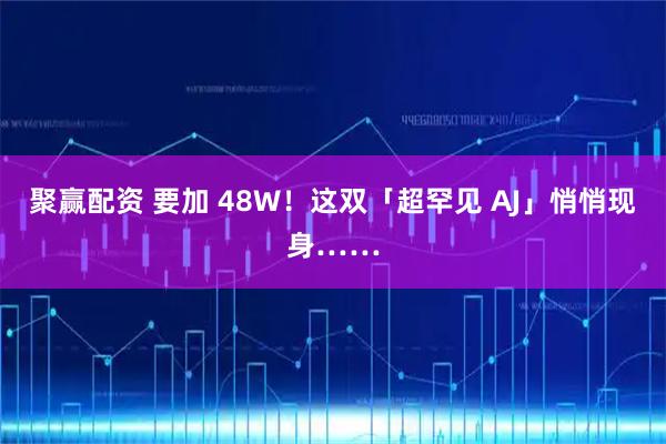 聚赢配资 要加 48W！这双「超罕见 AJ」悄悄现身……