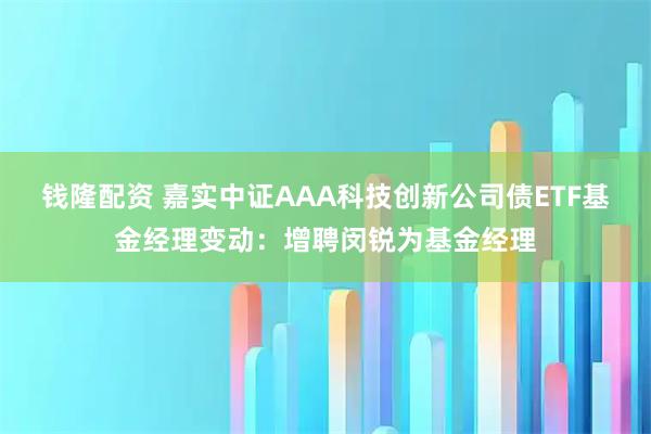 钱隆配资 嘉实中证AAA科技创新公司债ETF基金经理变动：增聘闵锐为基金经理