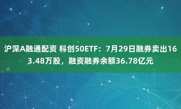 沪深A融通配资 科创50ETF：7月29日融券卖出163.48万股，融资融券余额36.78亿元