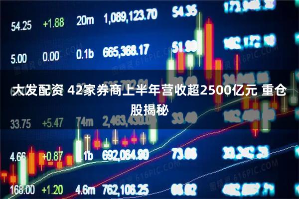 大发配资 42家券商上半年营收超2500亿元 重仓股揭秘