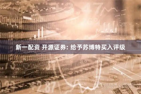 新一配资 开源证券: 给予苏博特买入评级
