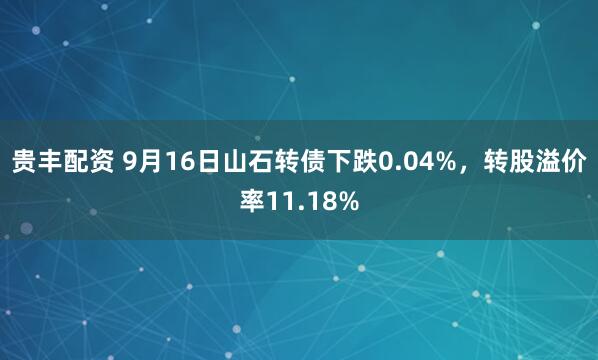贵丰配资 9月16日山石转债下跌0.04%，转股溢价率11.18%