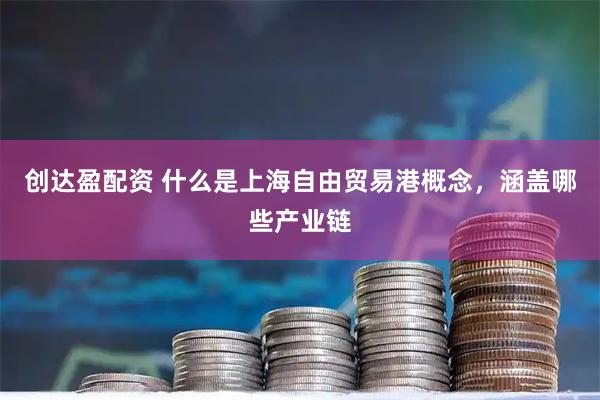 创达盈配资 什么是上海自由贸易港概念，涵盖哪些产业链