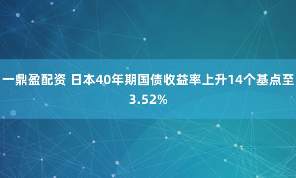 一鼎盈配资 日本40年期国债收益率上升14个基点至3.52%