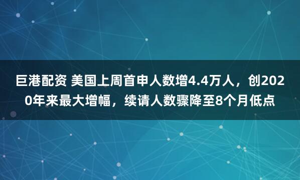 巨港配资 美国上周首申人数增4.4万人，创2020年来最大增幅，续请人数骤降至8个月低点