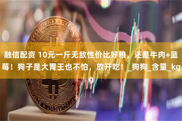 融信配资 10元一斤无敌性价比好粮，还是牛肉+蓝莓！狗子是大胃王也不怕，放开吃！_狗狗_含量_kg