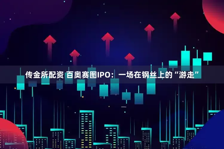 传金所配资 百奥赛图IPO：一场在钢丝上的“游走”