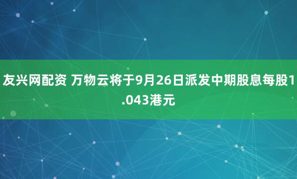 友兴网配资 万物云将于9月26日派发中期股息每股1.043港元