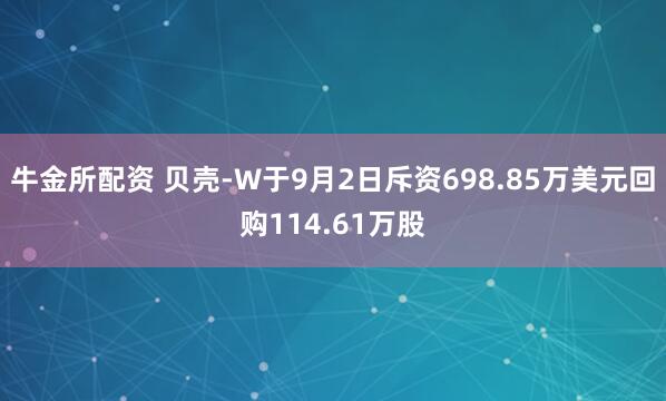 牛金所配资 贝壳-W于9月2日斥资698.85万美元回购114.61万股