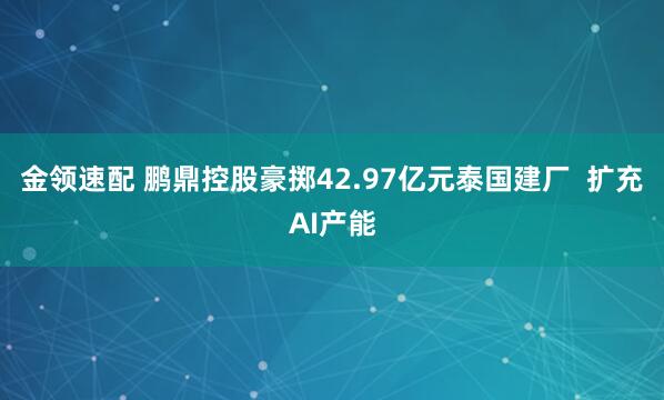 金领速配 鹏鼎控股豪掷42.97亿元泰国建厂  扩充AI产能