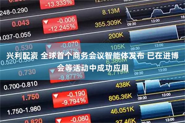 兴利配资 全球首个商务会议智能体发布 已在进博会等活动中成功应用