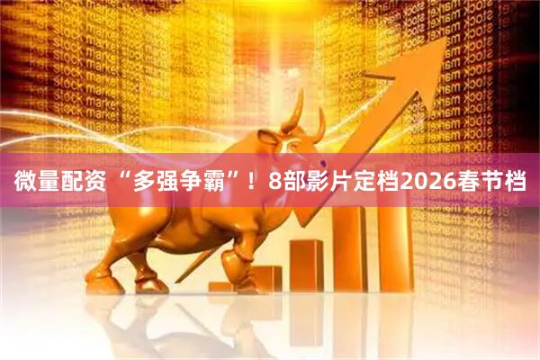 微量配资 “多强争霸”！8部影片定档2026春节档