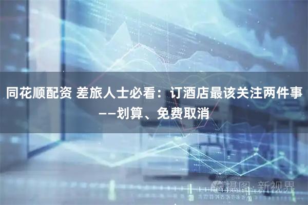 同花顺配资 差旅人士必看：订酒店最该关注两件事——划算、免费取消