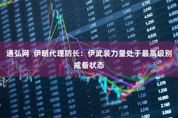 通弘网  伊朗代理防长：伊武装力量处于最高级别戒备状态