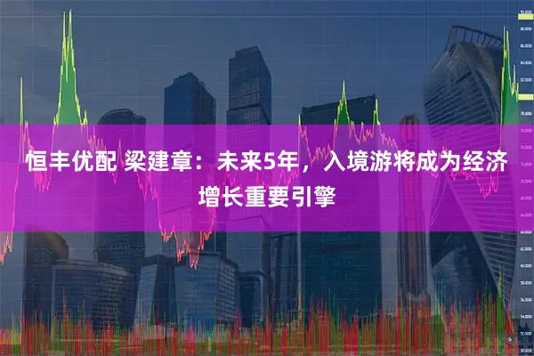 恒丰优配 梁建章：未来5年，入境游将成为经济增长重要引擎