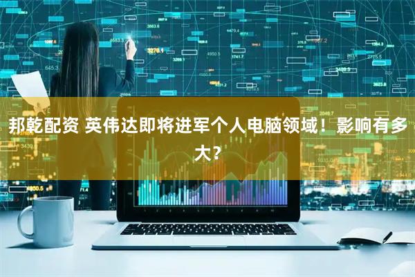 邦乾配资 英伟达即将进军个人电脑领域！影响有多大？