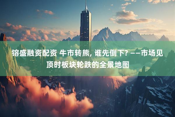 镕盛融资配资 牛市转熊, 谁先倒下? ——市场见顶时板块轮跌的全景地图